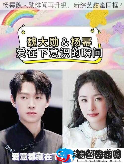 杨幂魏大勋绯闻再升级新综艺甜蜜同框
